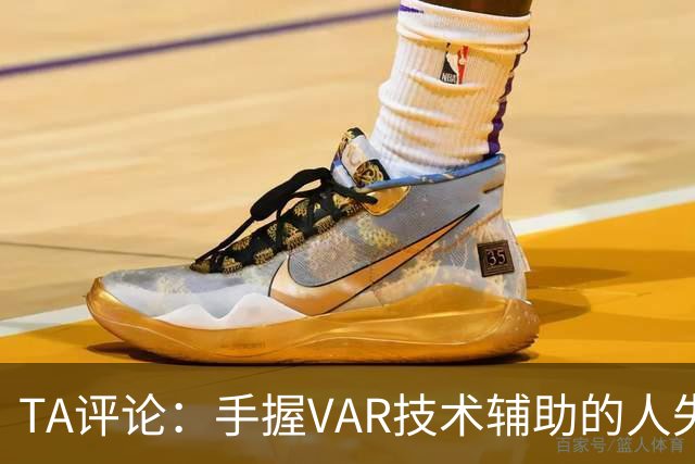 TA评论：手握VAR技术辅助的人失误，比以前的误判更加难以容忍